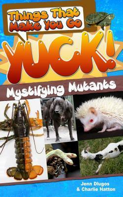 Things That Make You Go Yuck!: Mystifying Mutants by Jenn Dlugos, Charlie Hatton