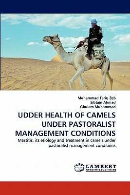 Udder Health of Camels Under Pastoralist Management Conditions by Sibtain Ahmad, Ghulam Muhammad, Muhammad Tariq Zeb