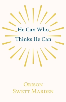 He Can Who Thinks He Can by Orison Swett Marden