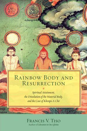 Rainbow Body and Resurrection: Spiritual Attainment, the Dissolution of the Material Body, and the Case of Khenpo A Chö by Francis V. Tiso