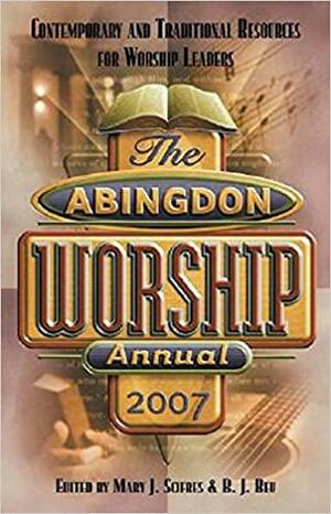 The Abingdon Worship Annual 2007: Contemporary and Traditional Resources for Worship Leaders by Mary J. Scifres, B.J. Beu