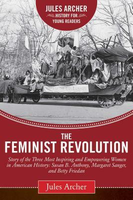 The Feminist Revolution: A Story of the Three Most Inspiring and Empowering Women in American History: Susan B. Anthony, Margaret Sanger, and B by Jules Archer