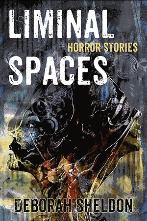 Liminal Spaces: Horror Stories by Deborah Sheldon, Deborah Sheldon