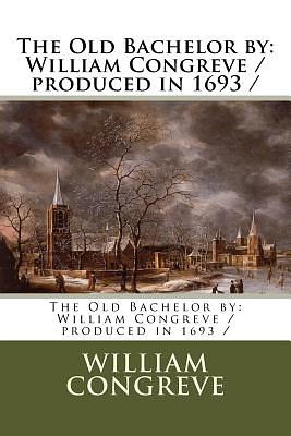 The Old Bachelor by: William Congreve / produced in 1693 / by William Congreve