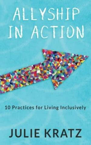 Allyship in Action: 10 Practices for Living Inclusively by Julie Kratz, Julie Kratz