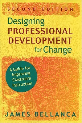 Designing Professional Development for Change: A Guide for Improving Classroom Instruction by James A. Bellanca