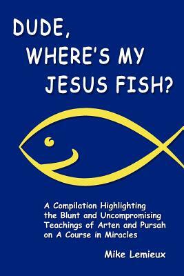 Dude, Where's My Jesus Fish?: A Compilation Highlighting the Blunt and Uncompromising Teachings of Arten and Pursah on A Course in Miracles by Mike LeMieux, Gary R. Renard