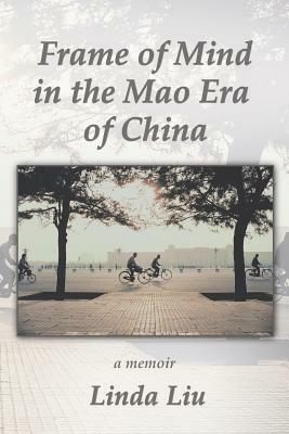 Frame of Mind in the Mao Era of China - A Memoir by Linda Liu