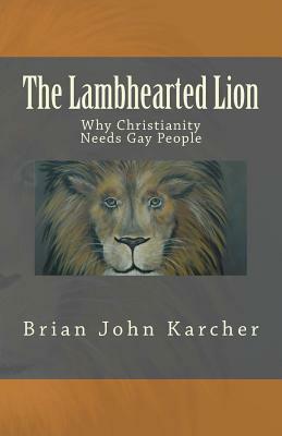 The Lambhearted Lion: Why Christianity Needs Gay People by Brian John Karcher