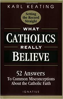 What Catholics Really Believe: 52 Answers to Common Misconceptions about the Catholic Faith by Karl Keating