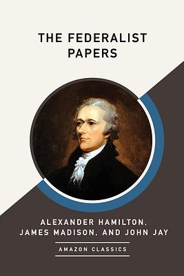 The Federalist Papers (Amazon Classics Edition) by John Jay, Alexander Hamilton, James Madison