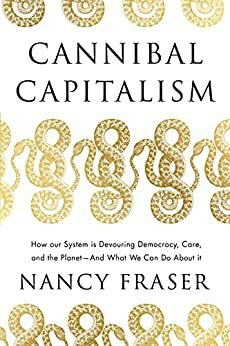 Cannibal Capitalism: How our System is Devouring Democracy, Care, and the Planetand What We Can Do About It by Nancy Fraser