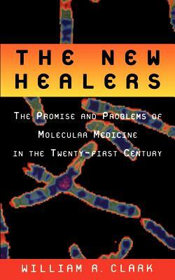 The New Healers: The Promise and Problems of Molecular Medicine in the Twenty-First Century by William R. Clark