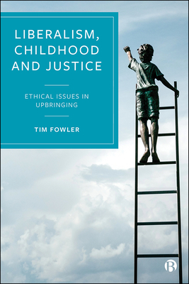 Liberalism, Childhood and Justice: Ethical Issues in Upbringing by Tim Fowler