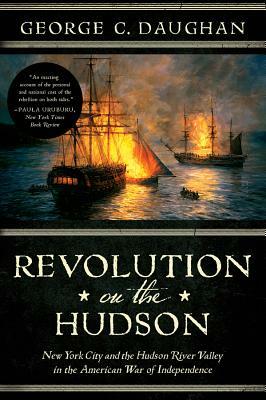 Revolution on the Hudson: New York City and the Hudson River Valley in the American War of Independence by George C. Daughan