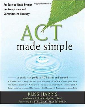 ACT Made Simple: An Easy-To-Read Primer on Acceptance and Commitment Therapy (The New Harbinger Made Simple Series) by Russ Harris Steven C. Hayes PhD 1 edition by Russ Harris, Russ Harris