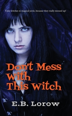 Don't Mess With This Witch: Teen witches in magical juvie, because they really messed up! by E. B. Lorow