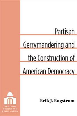 Partisan Gerrymandering and the Construction of American Democracy by Erik J. Engstrom