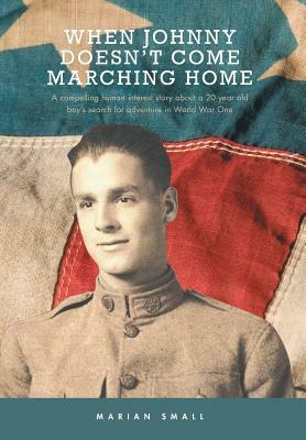 When Johnny Doesn't Come Marching Home: A Compelling Human Interest Story About a 20 Year Old Boy's Search for Adventure in World War One by Marian Small