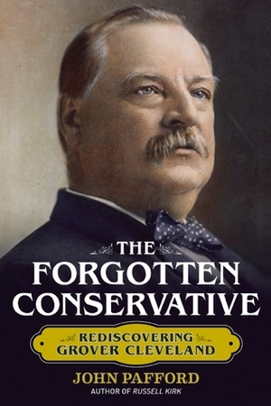 The Forgotten Conservative: Rediscovering Grover Cleveland by John M. Pafford