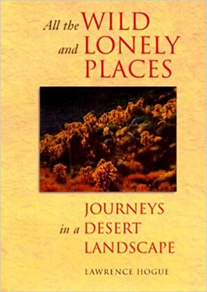 All the Wild and Lonely Places: Journeys In A Desert Landscape by Lawrence Hogue