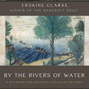 By the Rivers of Water: A Nineteenth-Century Atlantic Odyssey by Erskine Clarke