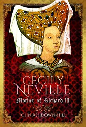 Cecily Neville: Mother of Richard III by John Ashdown-Hill