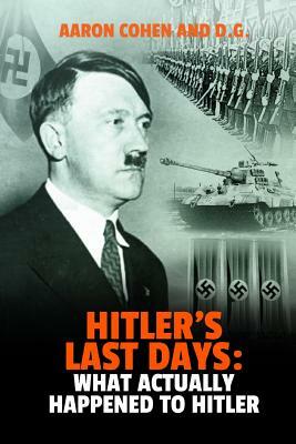 Hitler's Last Days: What Actually Happened to Hitler by Aaron Cohen, D. G