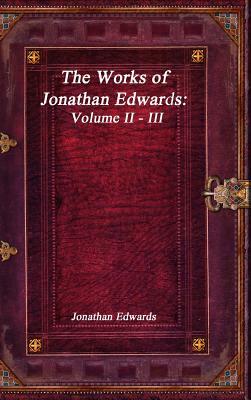 The Works of Jonathan Edwards: Volume II - III by Jonathan Edwards