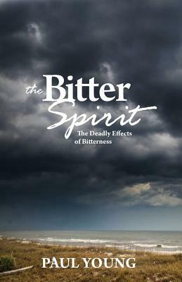 The Bitter Spirit: The Deadly Effects of Bitterness by Paul Young