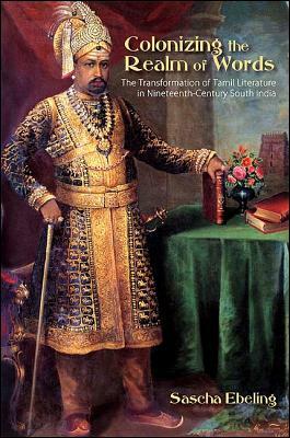 Colonizing the Realm of Words: The Transformation of Tamil Literature in Nineteenth-Century South India by Sascha Ebeling