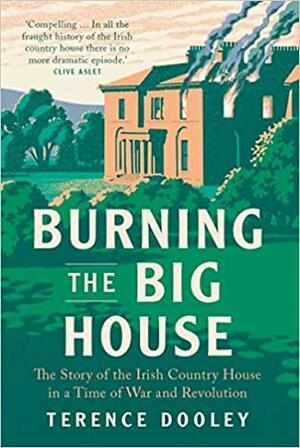 Burning the Big House: The Story of the Irish Country House in a Time of War and Revolution by Terence Dooley