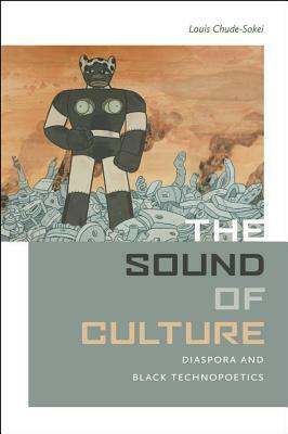 The Sound of Culture: Diaspora and Black Technopoetics by Louis Chude-Sokei