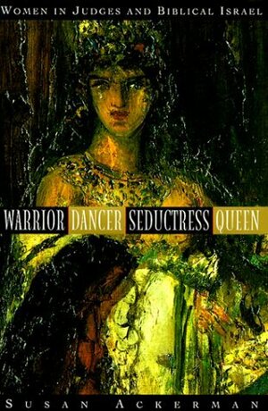 Warrior, Dancer, Seductress, Queen: Women in Judges and biblical Israel (Anchor Bible Reference Library) by Susan Ackerman