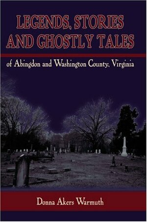 Legends, Stories and Ghostly Tales of Abingdon and Washington County, Virginia by Donna Gayle Akers, Donna Akers Warmuth