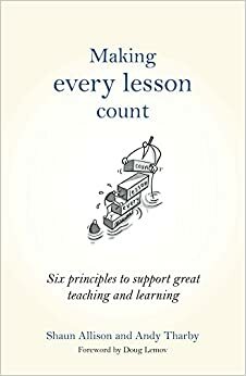 Making Every Lesson Count: Six principles to support great teaching and learning by Andy Tharby, Shaun Allison, Doug Lemov