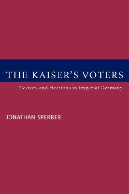 The Kaiser's Voters: Electors and Elections in Imperial Germany by Jonathan Sperber