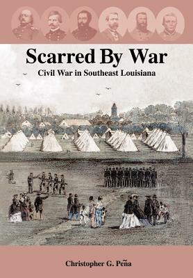 Scarred by War: Civil War in Southeast Louisiana by Christopher G. Pea, Christopher G. Peqa, Christopher G. Peena