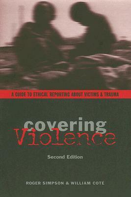 Covering Violence: A Guide to Ethical Reporting about Victims & Trauma by Roger Simpson, William Coté