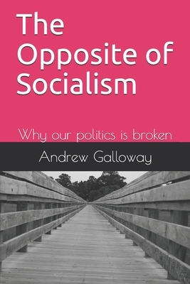 The Opposite of Socialism: Why our politics is broken by Andrew Galloway