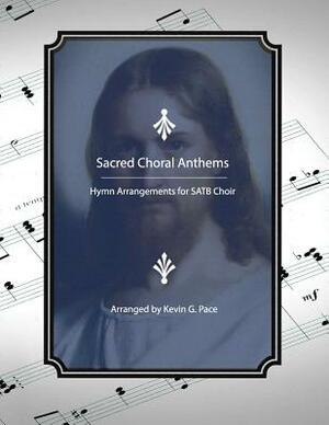 Sacred Choral Anthems: Hymn Arrangements for SATB Choir by Kevin G. Pace