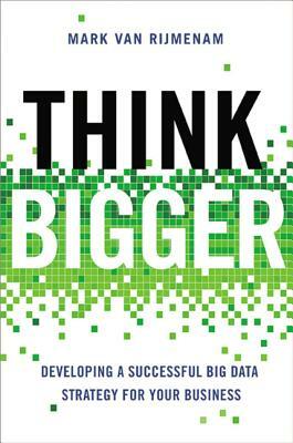 Think Bigger: Developing a Successful Big Data Strategy for Your Business by Mark van Rijmenam