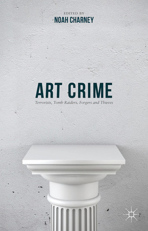 Art Crime: Terrorists, Tomb Raiders, Forgers and Thieves by Noah Charney
