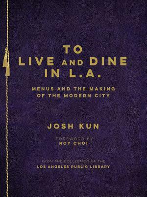To Live and Dine in L.A.: Menus and the Making of the Modern City / From the Collection of the Los Angeles Public Library by Josh Kun