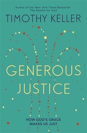 Generous Justice: How God's Grace Makes Us Just by Timothy Keller by Timothy Keller, Timothy Keller