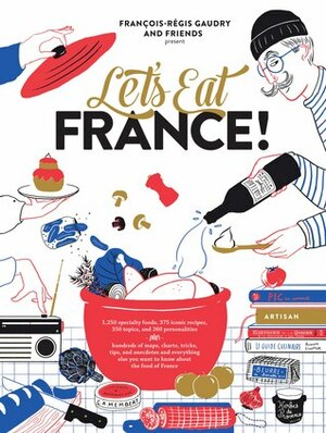 Let's Eat France!: 1,250 specialty foods, 375 iconic recipes, 350 topics, 260 personalities, plus hundreds of maps, charts, tricks, tips, and anecdotes and everything else you want to know about the food of France by François-Régis Gaudry