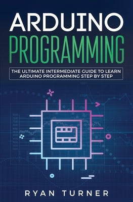Arduino Programming: The Ultimate Intermediate Guide to Learn Arduino Programming Step by Step by Ryan Turner