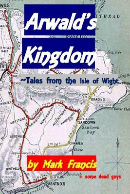 Arwald's Kingdom: Tales from the Isle of Wight by Mark Francis, &. Some Dead Guys