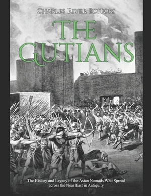 The Gutians: The History and Legacy of the Asian Nomads Who Spread across the Near East in Antiquity by Charles River