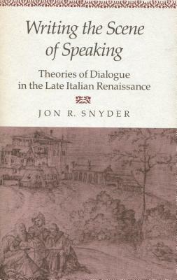Writing the Scene of Speaking: Theories of Dialogue in the Late Italian Renaissance by Jon R. Snyder